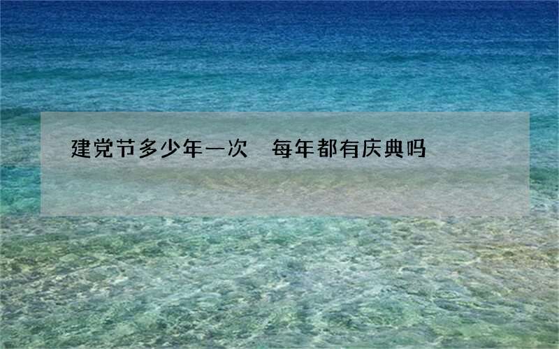 建党节多少年一次 每年都有庆典吗